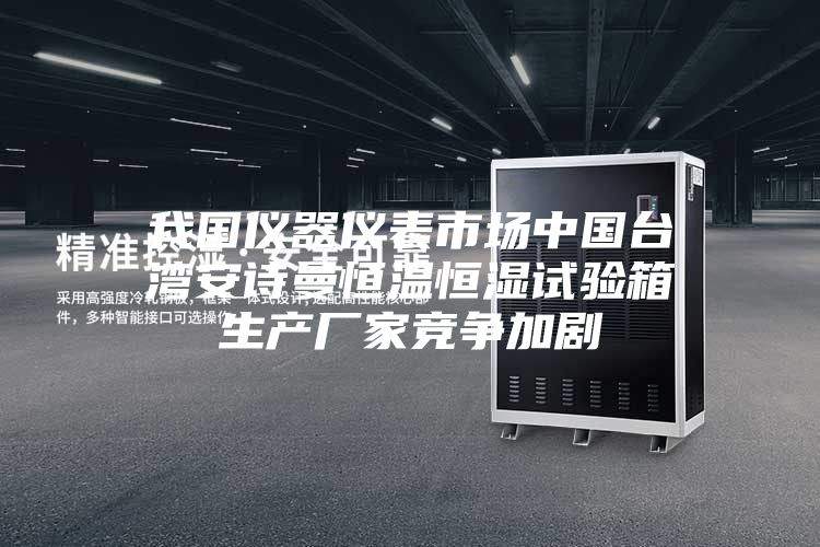 我国仪器仪表市场中国台湾安诗曼恒温恒湿试验箱生产厂家竞争加剧