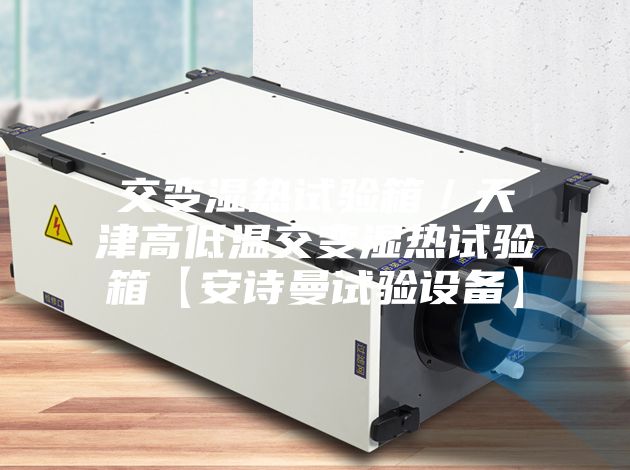 交变湿热试验箱/天津高低温交变湿热试验箱【安诗曼试验设备】