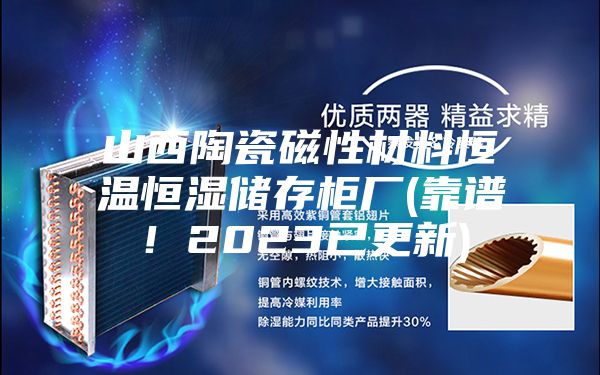 山西陶瓷磁性材料恒温恒湿储存柜厂(靠谱！2023已更新)