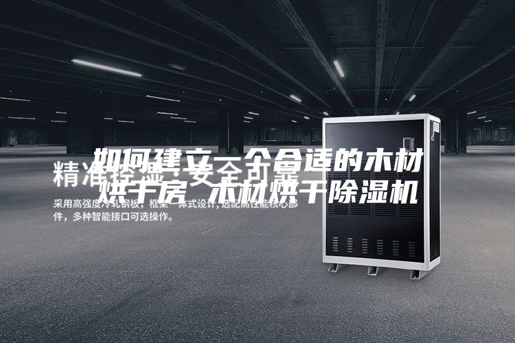 如何建立一个合适的木材烘干房 木材烘干除湿机