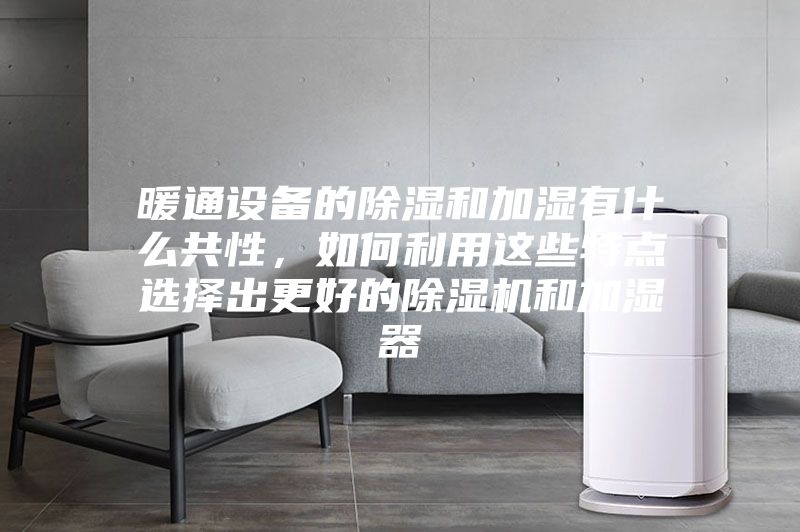 暖通设备的除湿和加湿有什么共性，如何利用这些特点选择出更好的除湿机和加湿器