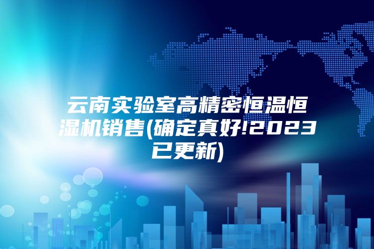 云南实验室高精密恒温恒湿机销售(确定真好!2023已更新)