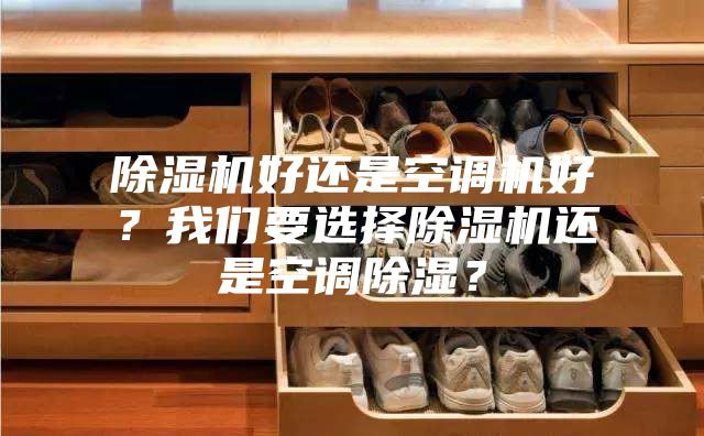 除湿机好还是空调机好?我们要选择除湿机还是空调除湿?