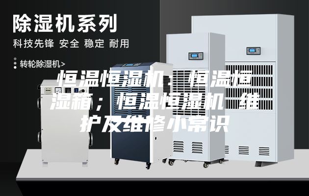 恒温恒湿机：恒温恒湿箱；恒温恒湿机 维护及维修小常识