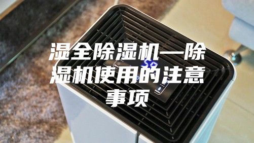 湿全除湿机—除湿机使用的注意事项