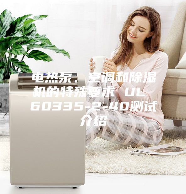 电热泵、空调和除湿机的特殊要求 UL 60335-2-40测试介绍