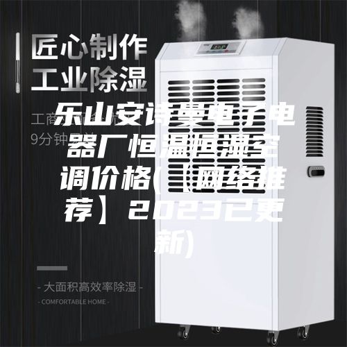 乐山安诗曼电子电器厂恒温恒湿空调价格(【网络推荐】2023已更新)
