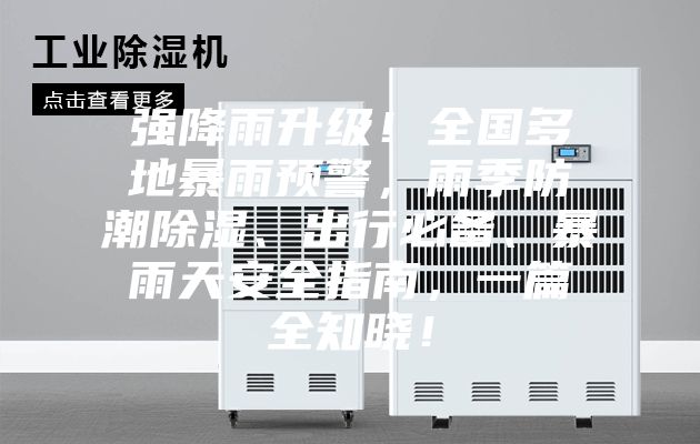 强降雨升级！全国多地暴雨预警，雨季防潮除湿、出行必备、暴雨天安全指南，一篇全知晓！