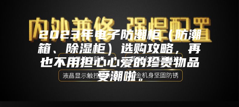 2023年电子防潮柜（防潮箱、除湿柜）选购攻略，再也不用担心心爱的珍贵物品受潮啦。