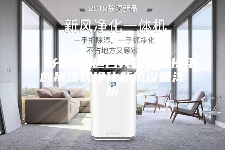 【分享】适合我国环境使用的吊顶式净化新风设备浅析