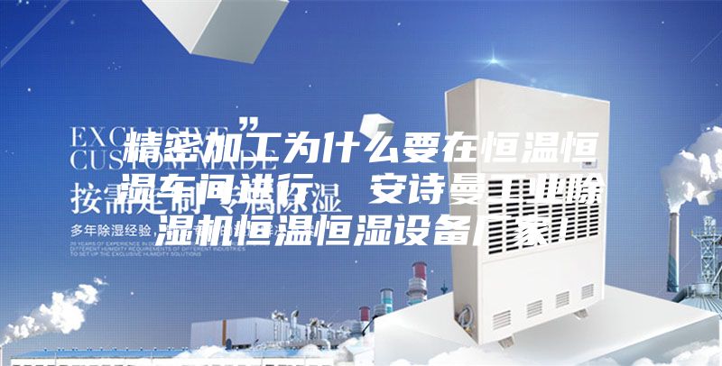 精密加工为什么要在恒温恒湿车间进行  安诗曼工业除湿机恒温恒湿设备厂家！