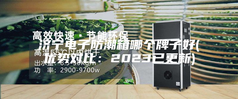 济宁电子防潮箱哪个牌子好(优势对比：2023已更新)