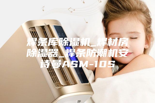 焊条库除湿机_焊材房除湿器_焊条防潮机安诗曼ASM-10S