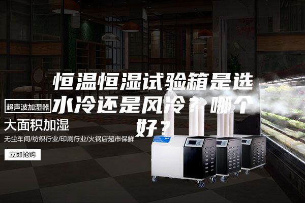 恒温恒湿试验箱是选水冷还是风冷？哪个好？