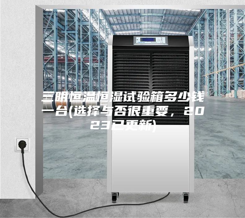 三明恒温恒湿试验箱多少钱一台(选择与否很重要，2023已更新)