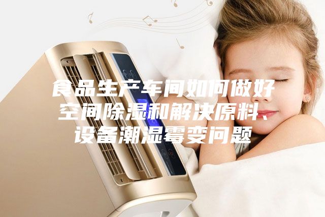 食品生产车间如何做好空间除湿和解决原料、设备潮湿霉变问题