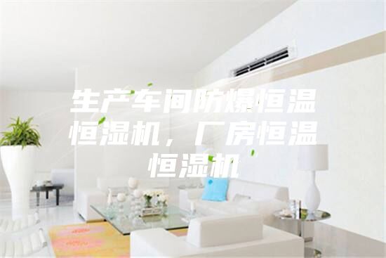 生产车间防爆恒温恒湿机，厂房恒温恒湿机