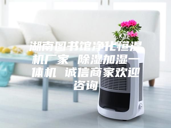 湖南图书馆净化恒湿机厂家 除湿加湿一体机 诚信商家欢迎咨询