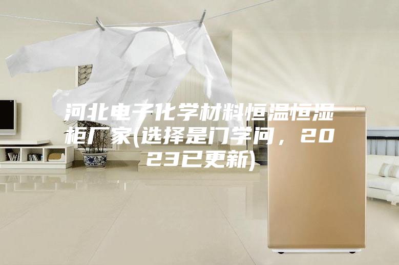 河北电子化学材料恒温恒湿柜厂家(选择是门学问，2023已更新)