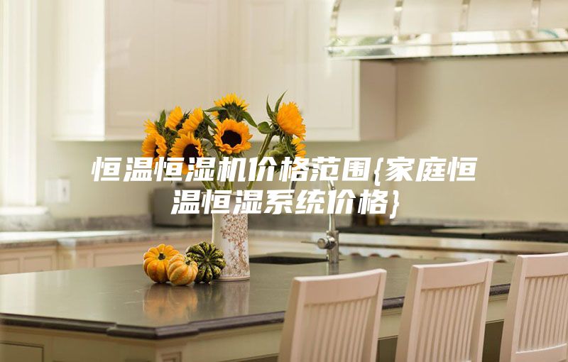 恒温恒湿机价格范围{家庭恒温恒湿系统价格}
