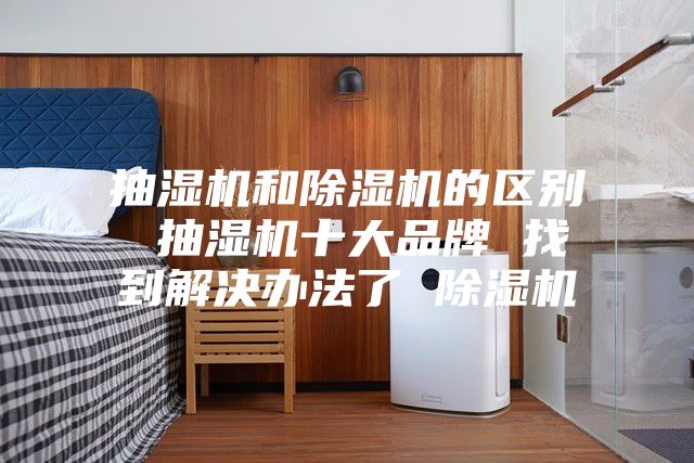 抽湿机和除湿机的区别 抽湿机十大品牌 找到解决办法了 除湿机