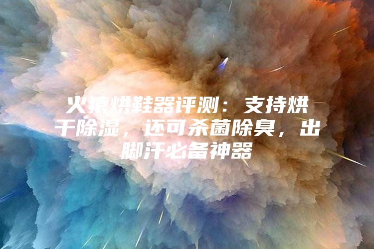 火猿烘鞋器评测：支持烘干除湿，还可杀菌除臭，出脚汗必备神器