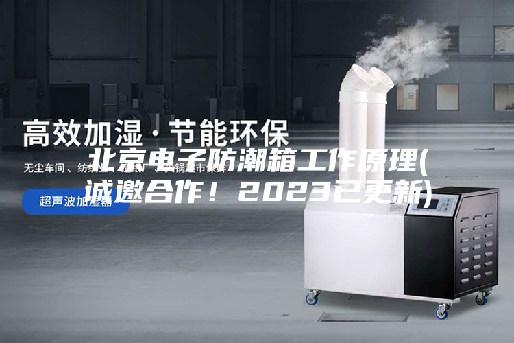 北京电子防潮箱工作原理(诚邀合作！2023已更新)