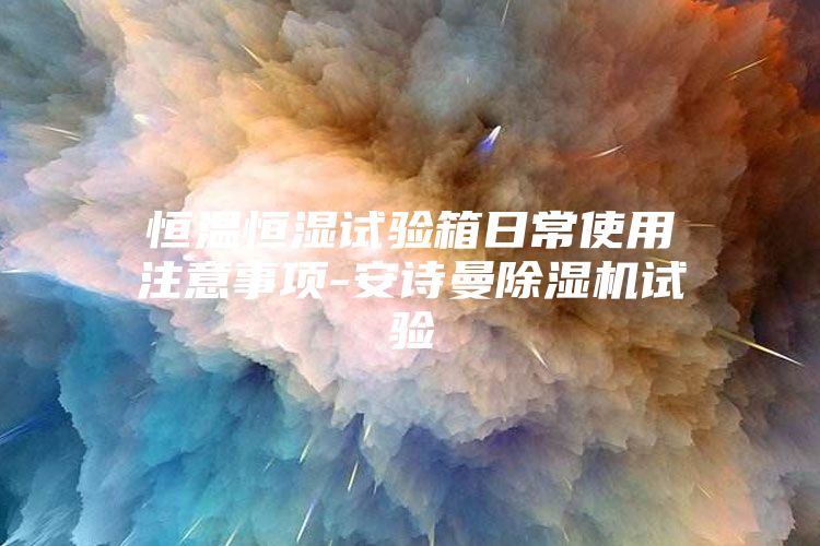 恒温恒湿试验箱日常使用注意事项-安诗曼除湿机试验