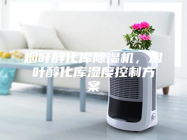 烟叶醇化库除湿机，烟叶醇化库湿度控制方案