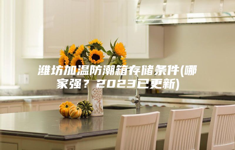 潍坊加温防潮箱存储条件(哪家强？2023已更新)