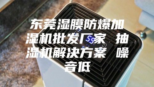 东莞湿膜防爆加湿机批发厂家 抽湿机解决方案 噪音低