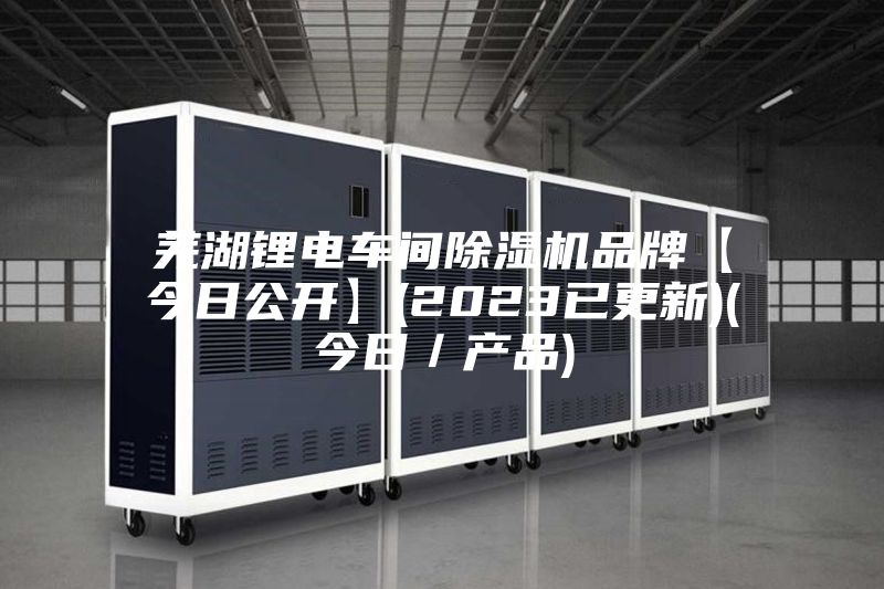芜湖锂电车间除湿机品牌【今日公开】(2023已更新)(今日／产品)