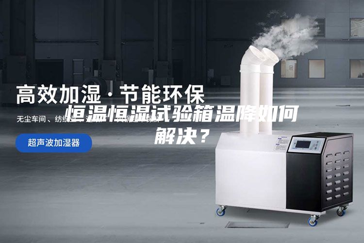 恒温恒湿试验箱温降如何解决？