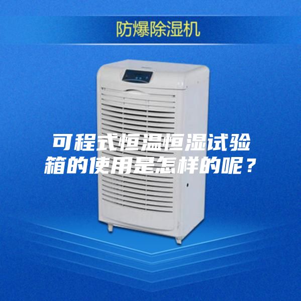 可程式恒温恒湿试验箱的使用是怎样的呢？