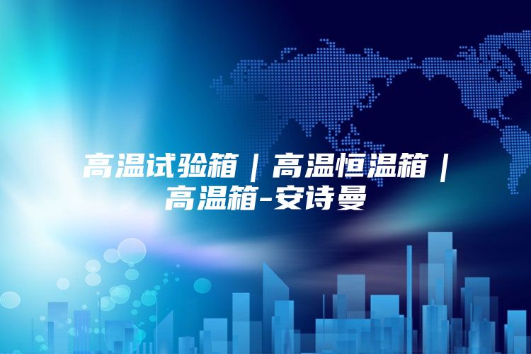 高温试验箱｜高温恒温箱｜高温箱-安诗曼