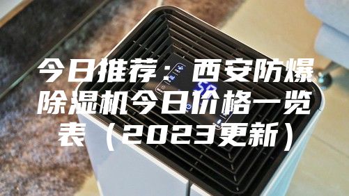 今日推荐：西安防爆除湿机今日价格一览表（2023更新）