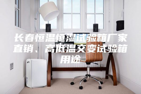 长春恒温恒湿试验箱厂家直销、高低温交变试验箱用途