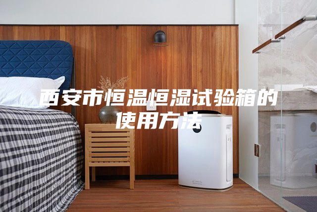 西安市恒温恒湿试验箱的使用方法