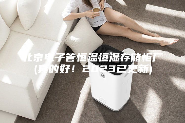 北京电子管恒温恒湿存储柜厂(真的好！2023已更新)