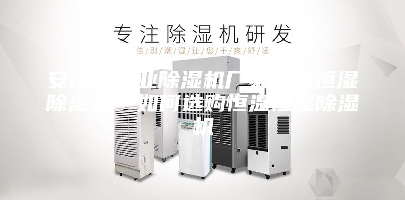 安诗曼工业除湿机厂家恒温恒湿除湿机—如何选购恒温恒湿除湿机