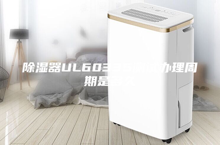 除湿器UL60335测试办理周期是多久