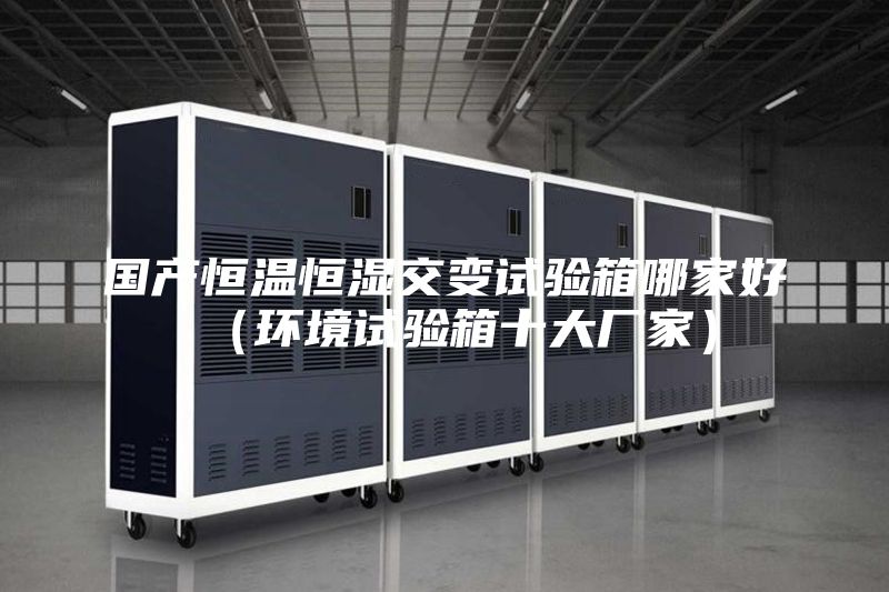 国产恒温恒湿交变试验箱哪家好(环境试验箱十大厂家)