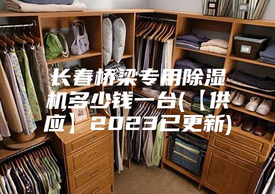 长春桥梁专用除湿机多少钱一台(【供应】2023已更新)