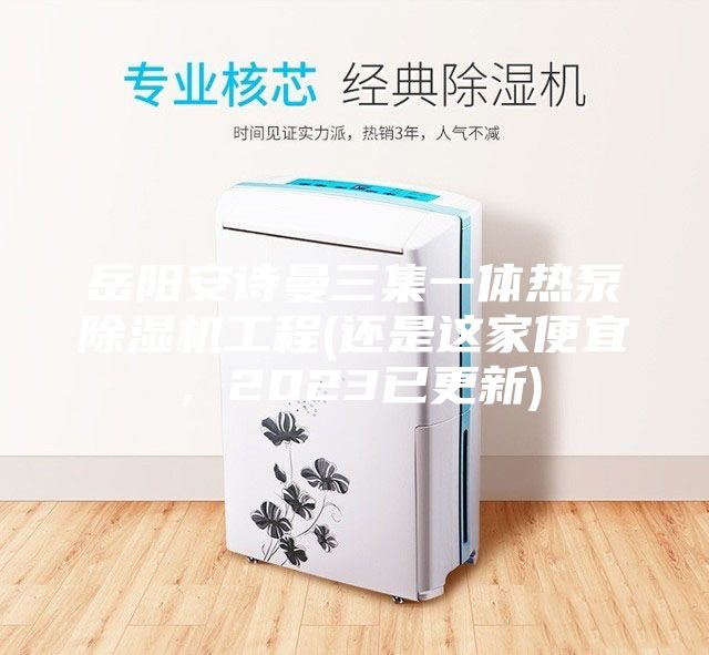 岳阳安诗曼三集一体热泵除湿机工程(还是这家便宜，2023已更新)