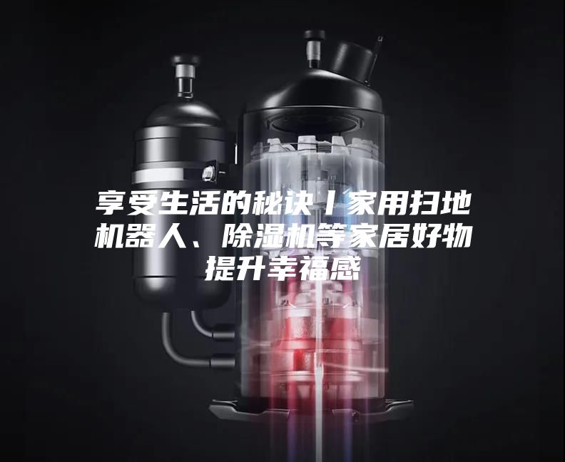 享受生活的秘诀丨家用扫地机器人、除湿机等家居好物提升幸福感