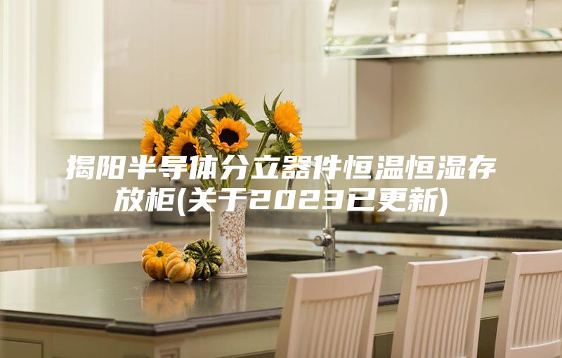 揭阳半导体分立器件恒温恒湿存放柜(关于2023已更新)