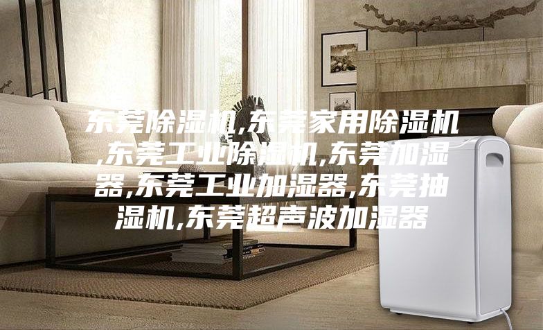 东莞除湿机,东莞家用除湿机,东莞工业除湿机,东莞加湿器,东莞工业加湿器,东莞抽湿机,东莞超声波加湿器