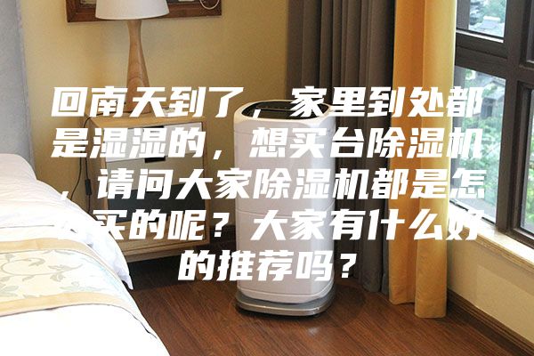 回南天到了，家里到处都是湿湿的，想买台除湿机，请问大家除湿机都是怎么买的呢？大家有什么好的推荐吗？