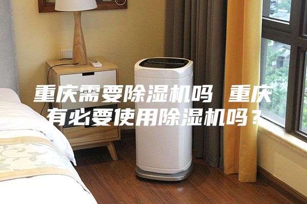 重庆需要除湿机吗 重庆有必要使用除湿机吗？