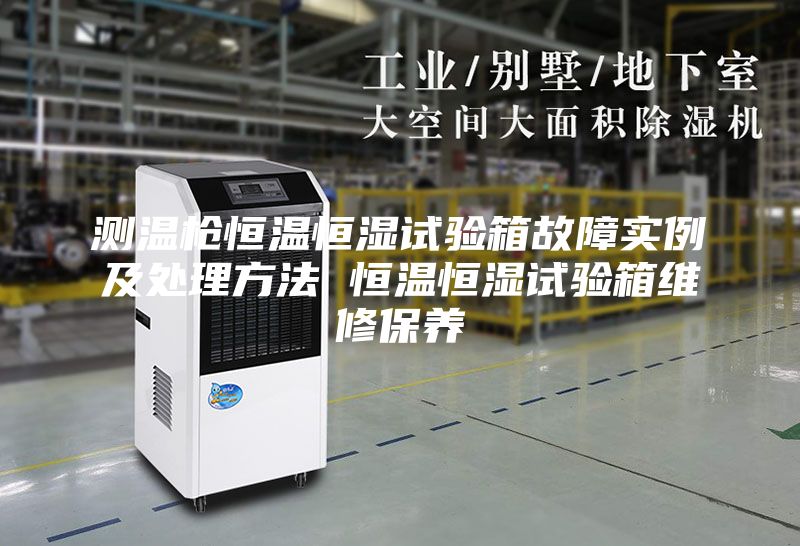 测温枪恒温恒湿试验箱故障实例及处理方法 恒温恒湿试验箱维修保养